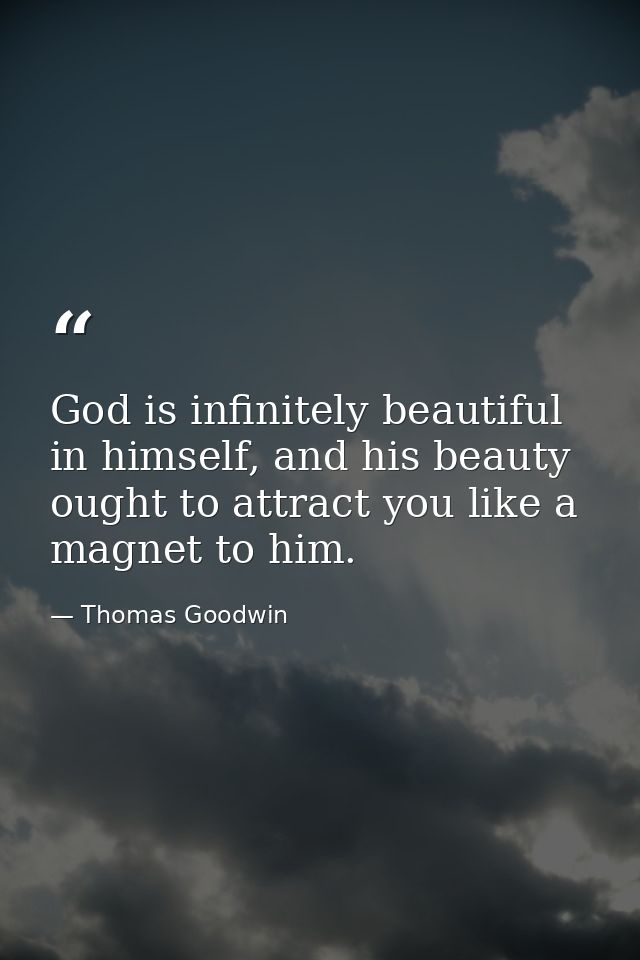God is infinitely beautiful in himself, and his beauty ought to attract you like a magnet to him. — Thomas Goodwin