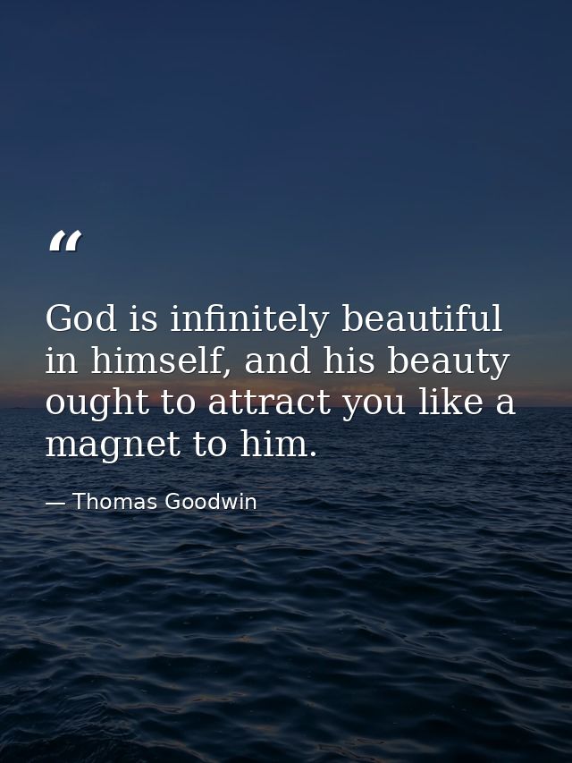God is infinitely beautiful in himself, and his beauty ought to attract you like a magnet to him. — Thomas Goodwin
