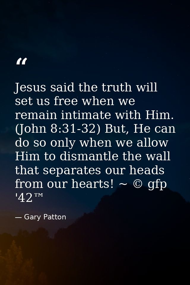 Jesus said the truth will set us free when we remain intimate with Him. (John 8:31-32) But, He can do so only when we al — Gary Patton