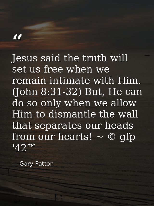 Jesus said the truth will set us free when we remain intimate with Him. (John 8:31-32) But, He can do so only when we al — Gary Patton