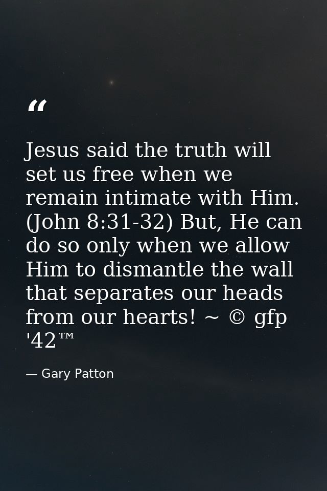 Jesus said the truth will set us free when we remain intimate with Him. (John 8:31-32) But, He can do so only when we al — Gary Patton