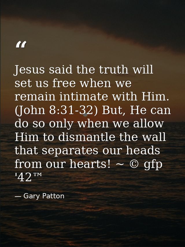 Jesus said the truth will set us free when we remain intimate with Him. (John 8:31-32) But, He can do so only when we al — Gary Patton
