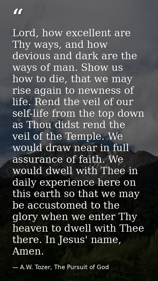 Lord, how excellent are Thy ways, and how devious and dark are the ways of man. Show us how to die, that we may rise aga — A.W. Tozer, The Pursuit of God