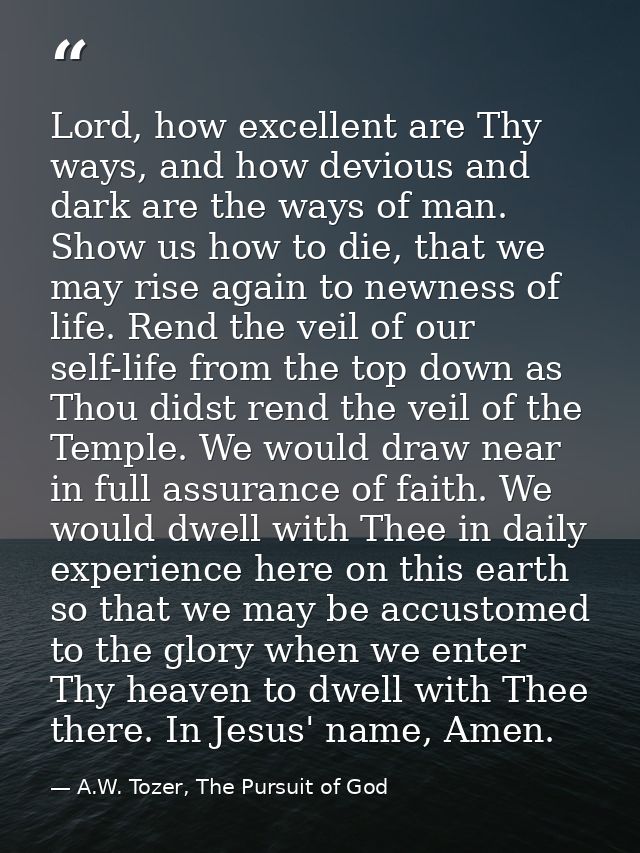 Lord, how excellent are Thy ways, and how devious and dark are the ways of man. Show us how to die, that we may rise aga — A.W. Tozer, The Pursuit of God