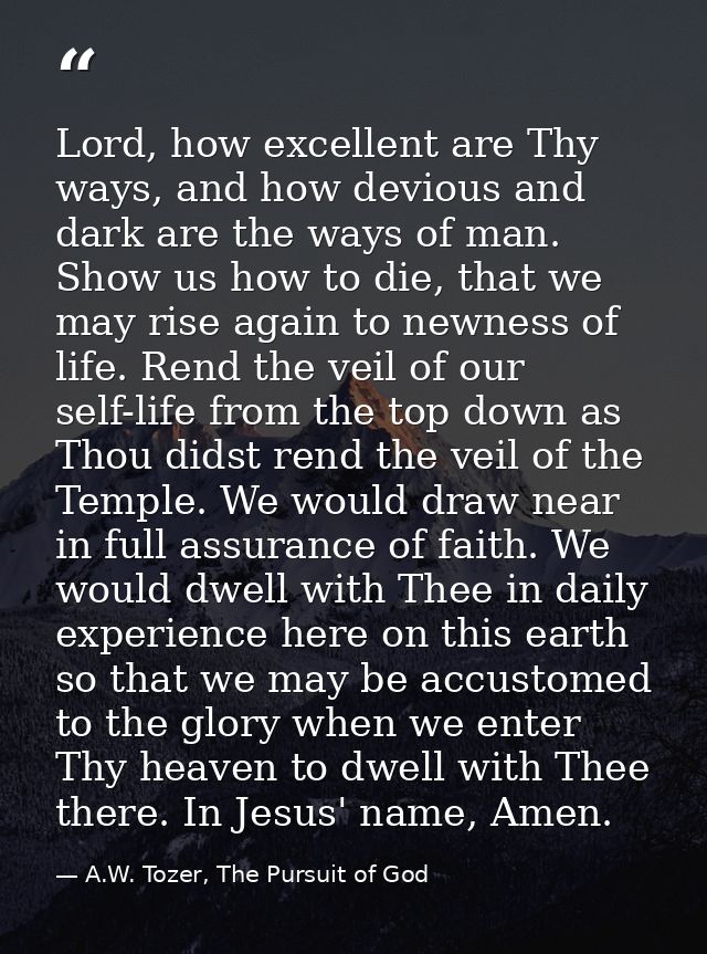 Lord, how excellent are Thy ways, and how devious and dark are the ways of man. Show us how to die, that we may rise aga — A.W. Tozer, The Pursuit of God