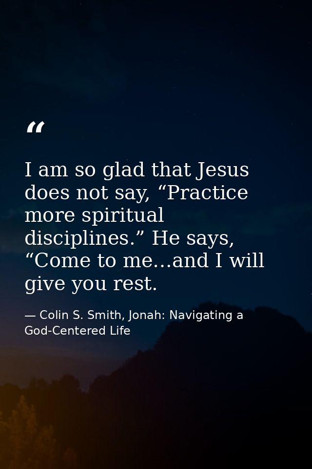 I am so glad that Jesus does not say, “Practice more spiritual disciplines.” He says, “Come to me…and I will give you re — Colin S. Smith, Jonah: Navigating a God-Centered Life