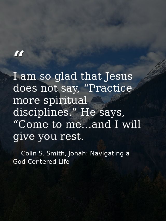 I am so glad that Jesus does not say, “Practice more spiritual disciplines.” He says, “Come to me…and I will give you re — Colin S. Smith, Jonah: Navigating a God-Centered Life