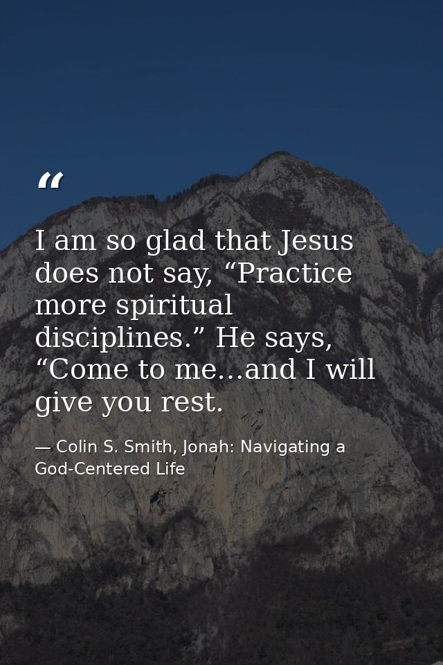 I am so glad that Jesus does not say, “Practice more spiritual disciplines.” He says, “Come to me…and I will give you re — Colin S. Smith, Jonah: Navigating a God-Centered Life