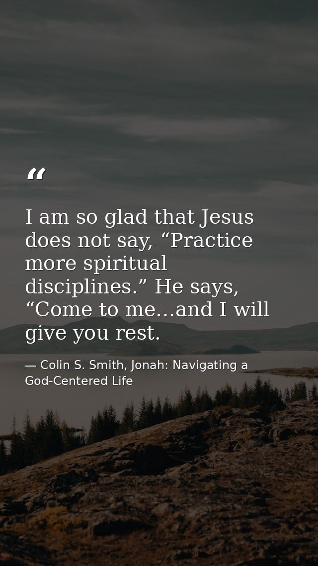 I am so glad that Jesus does not say, “Practice more spiritual disciplines.” He says, “Come to me…and I will give you re — Colin S. Smith, Jonah: Navigating a God-Centered Life