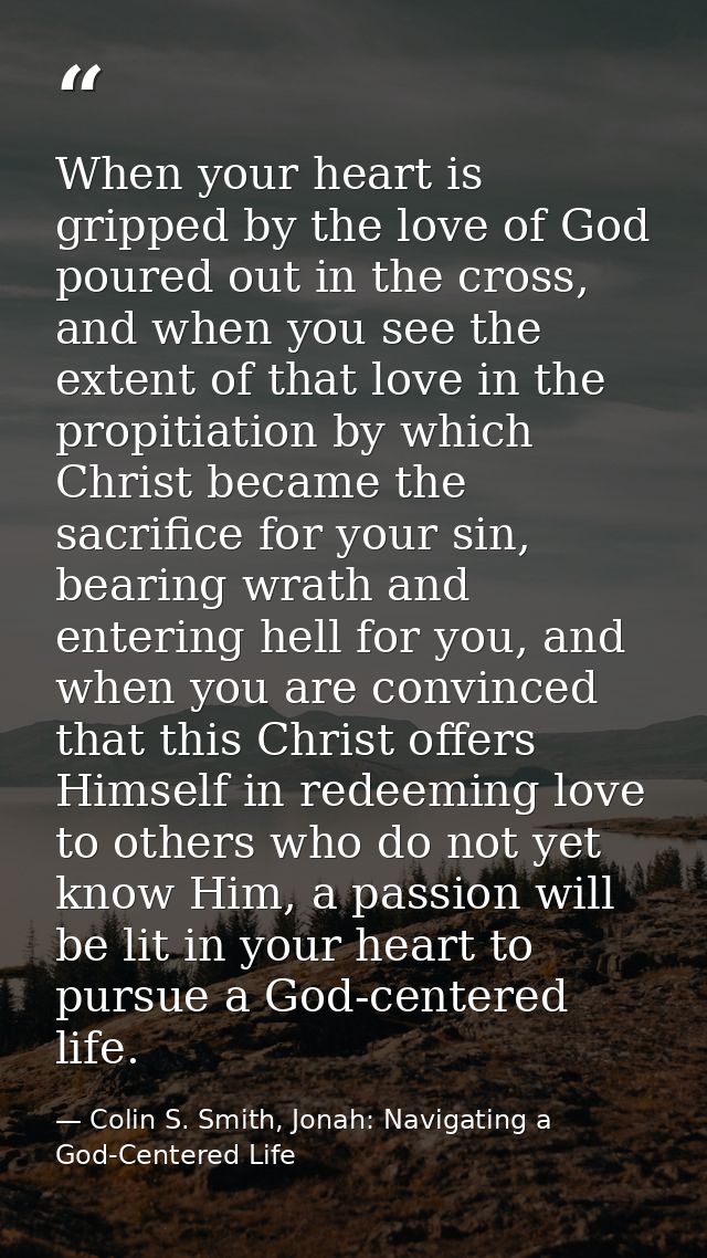 When your heart is gripped by the love of God poured out in the cross, and when you see the extent of that love in the p — Colin S. Smith, Jonah: Navigating a God-Centered Life