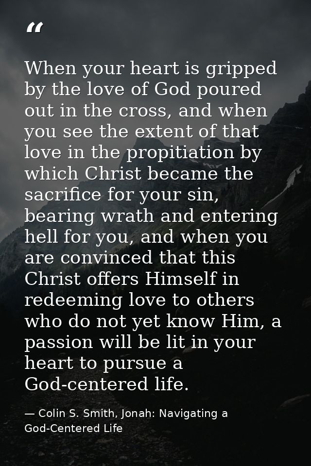 When your heart is gripped by the love of God poured out in the cross, and when you see the extent of that love in the p — Colin S. Smith, Jonah: Navigating a God-Centered Life