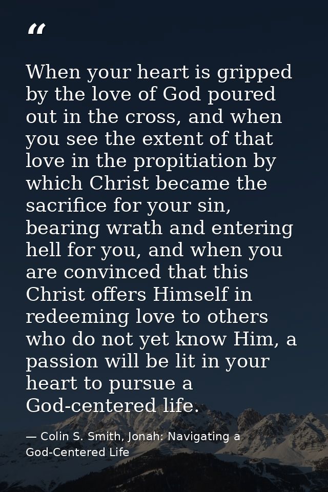 When your heart is gripped by the love of God poured out in the cross, and when you see the extent of that love in the p — Colin S. Smith, Jonah: Navigating a God-Centered Life