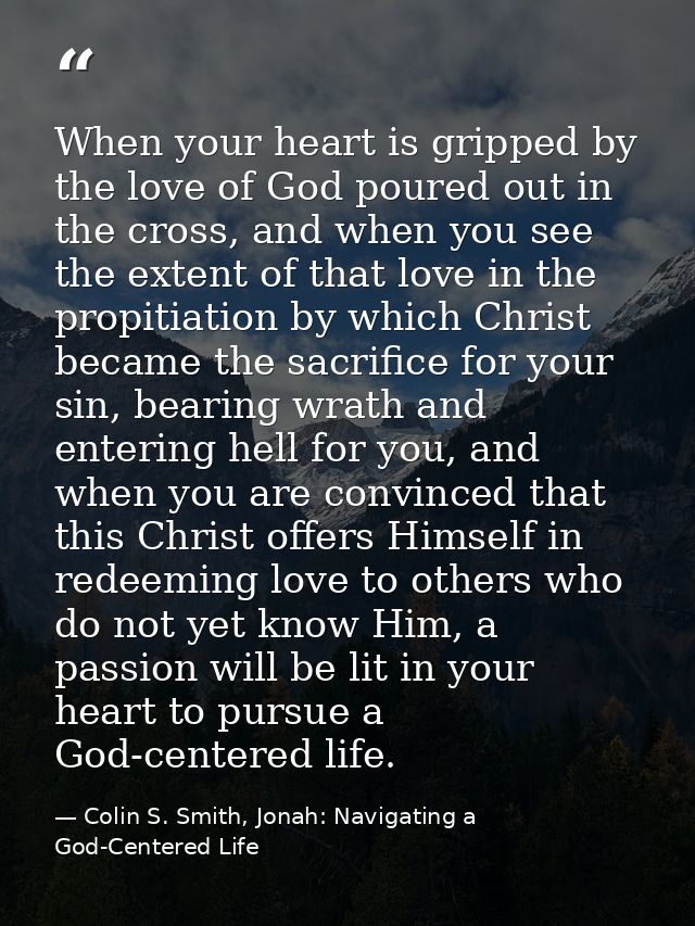 When your heart is gripped by the love of God poured out in the cross, and when you see the extent of that love in the p — Colin S. Smith, Jonah: Navigating a God-Centered Life