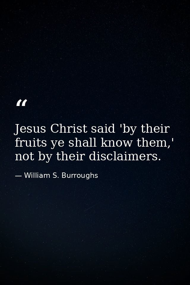 Jesus Christ said 'by their fruits ye shall know them,' not by their disclaimers. — William S. Burroughs