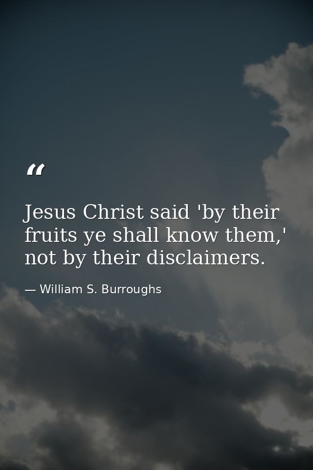 Jesus Christ said 'by their fruits ye shall know them,' not by their disclaimers. — William S. Burroughs