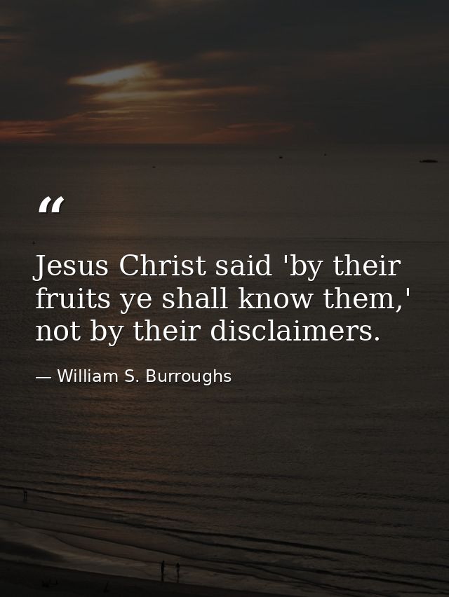 Jesus Christ said 'by their fruits ye shall know them,' not by their disclaimers. — William S. Burroughs