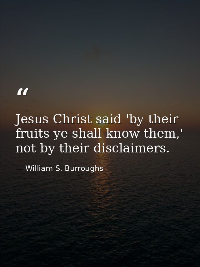 Jesus Christ said 'by their fruits ye shall know them,' not by their disclaimers. — William S. Burroughs