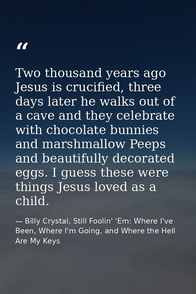 Two thousand years ago Jesus is crucified, three days later he walks out of a cave and they celebrate with chocolate bun — Billy Crystal, Still Foolin' 'Em: Where I've Been, Where I'm Going, and Where the Hell Are My Keys