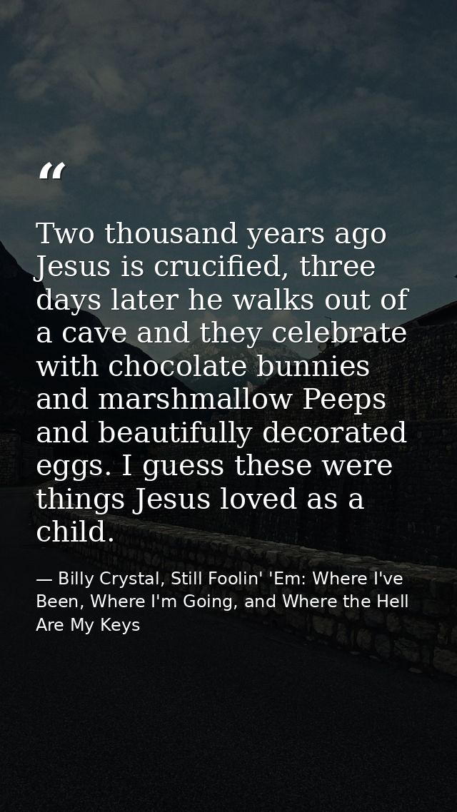 Two thousand years ago Jesus is crucified, three days later he walks out of a cave and they celebrate with chocolate bun — Billy Crystal, Still Foolin' 'Em: Where I've Been, Where I'm Going, and Where the Hell Are My Keys