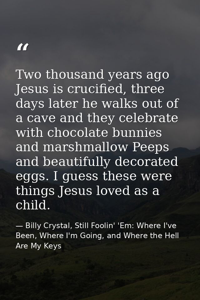 Two thousand years ago Jesus is crucified, three days later he walks out of a cave and they celebrate with chocolate bun — Billy Crystal, Still Foolin' 'Em: Where I've Been, Where I'm Going, and Where the Hell Are My Keys