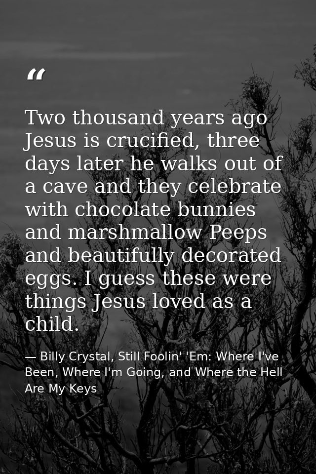 Two thousand years ago Jesus is crucified, three days later he walks out of a cave and they celebrate with chocolate bun — Billy Crystal, Still Foolin' 'Em: Where I've Been, Where I'm Going, and Where the Hell Are My Keys