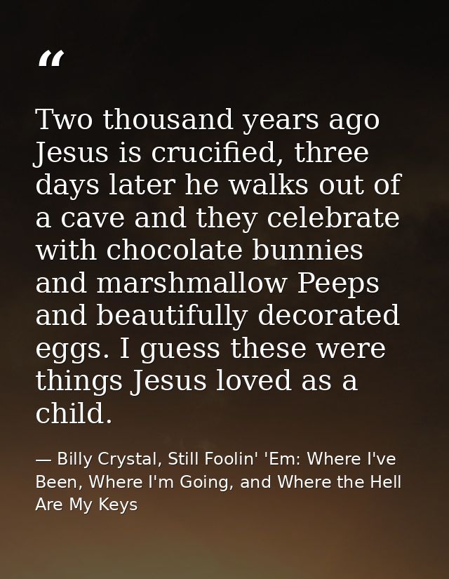 Two thousand years ago Jesus is crucified, three days later he walks out of a cave and they celebrate with chocolate bun — Billy Crystal, Still Foolin' 'Em: Where I've Been, Where I'm Going, and Where the Hell Are My Keys
