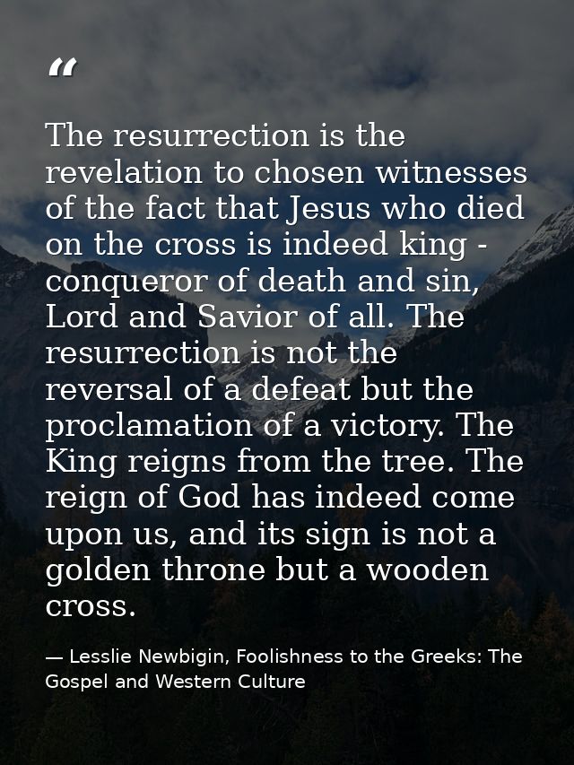 The resurrection is the revelation to chosen witnesses of the fact that Jesus who died on the cross is indeed king - con — Lesslie Newbigin, Foolishness to the Greeks: The Gospel and Western Culture