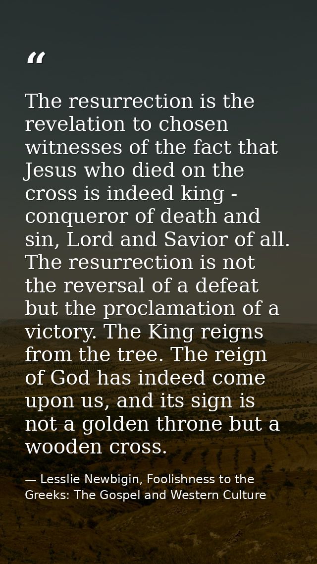 The resurrection is the revelation to chosen witnesses of the fact that Jesus who died on the cross is indeed king - con — Lesslie Newbigin, Foolishness to the Greeks: The Gospel and Western Culture