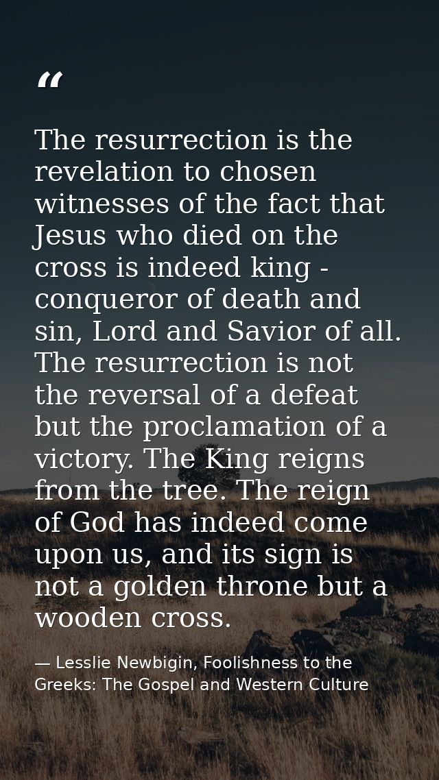 The resurrection is the revelation to chosen witnesses of the fact that Jesus who died on the cross is indeed king - con — Lesslie Newbigin, Foolishness to the Greeks: The Gospel and Western Culture