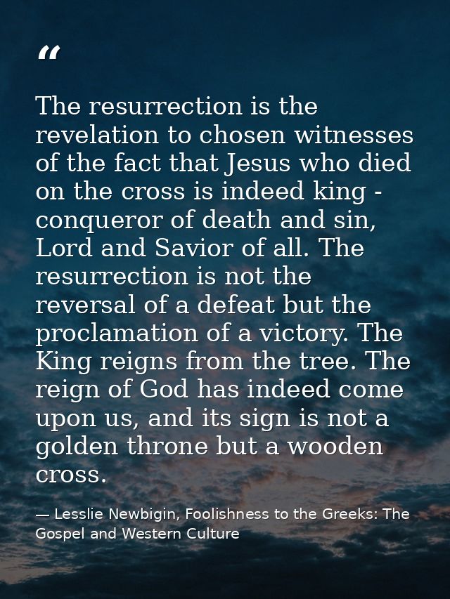 The resurrection is the revelation to chosen witnesses of the fact that Jesus who died on the cross is indeed king - con — Lesslie Newbigin, Foolishness to the Greeks: The Gospel and Western Culture