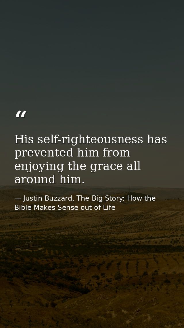 His self-righteousness has prevented him from enjoying the grace all around him. — Justin Buzzard, The Big Story: How the Bible Makes Sense out of Life