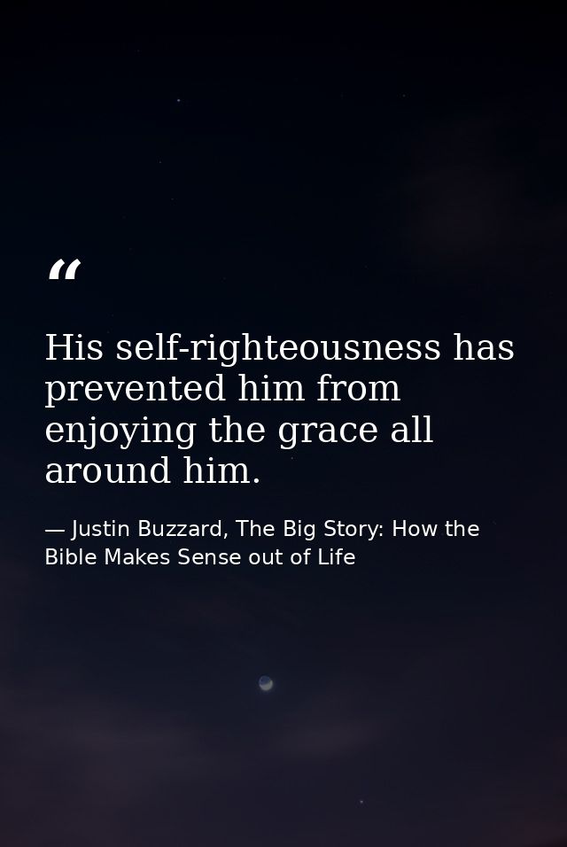 His self-righteousness has prevented him from enjoying the grace all around him. — Justin Buzzard, The Big Story: How the Bible Makes Sense out of Life