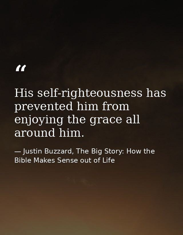 His self-righteousness has prevented him from enjoying the grace all around him. — Justin Buzzard, The Big Story: How the Bible Makes Sense out of Life