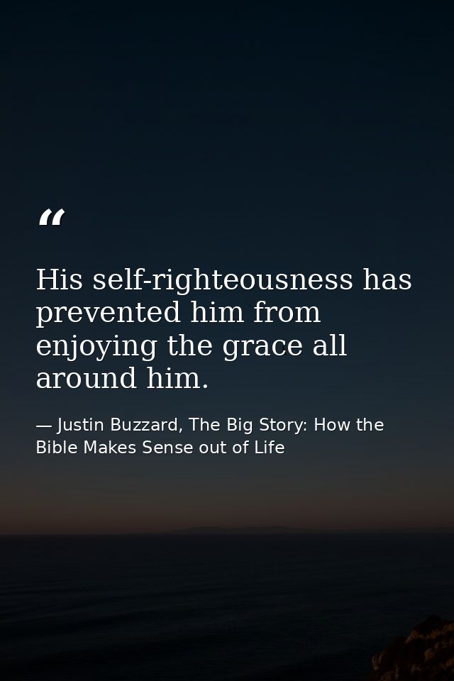 His self-righteousness has prevented him from enjoying the grace all around him. — Justin Buzzard, The Big Story: How the Bible Makes Sense out of Life