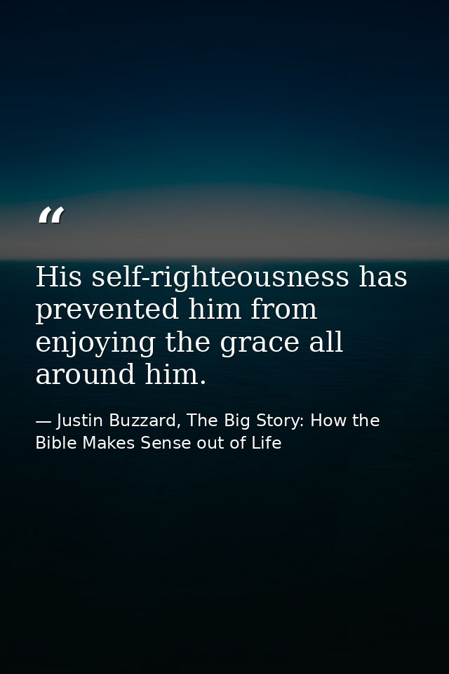 His self-righteousness has prevented him from enjoying the grace all around him. — Justin Buzzard, The Big Story: How the Bible Makes Sense out of Life
