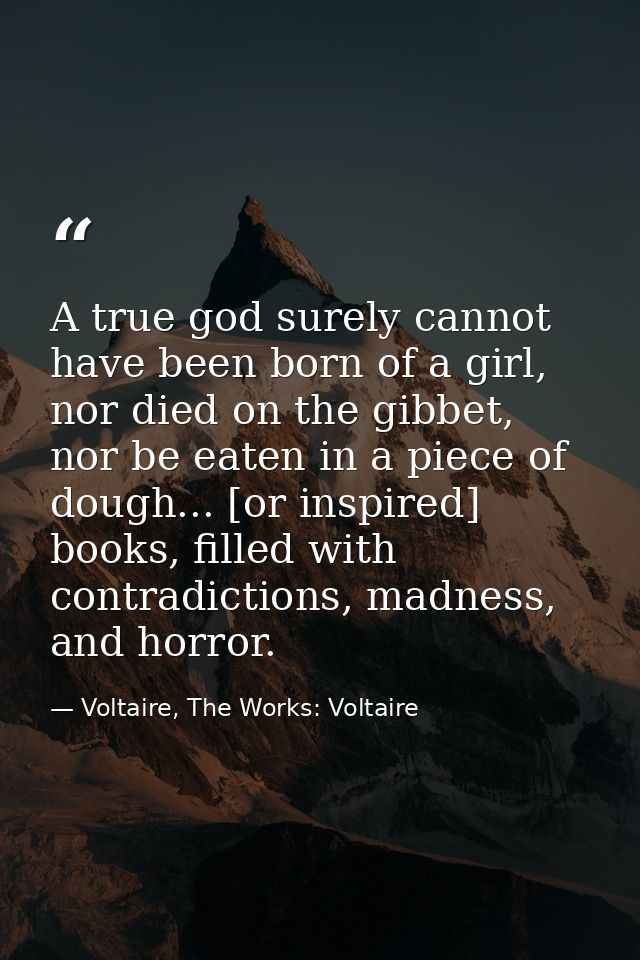 A true god surely cannot have been born of a girl, nor died on the gibbet, nor be eaten in a piece of dough... [or inspi — Voltaire, The Works: Voltaire