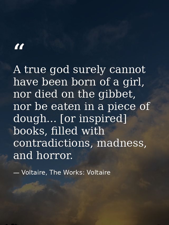 A true god surely cannot have been born of a girl, nor died on the gibbet, nor be eaten in a piece of dough... [or inspi — Voltaire, The Works: Voltaire