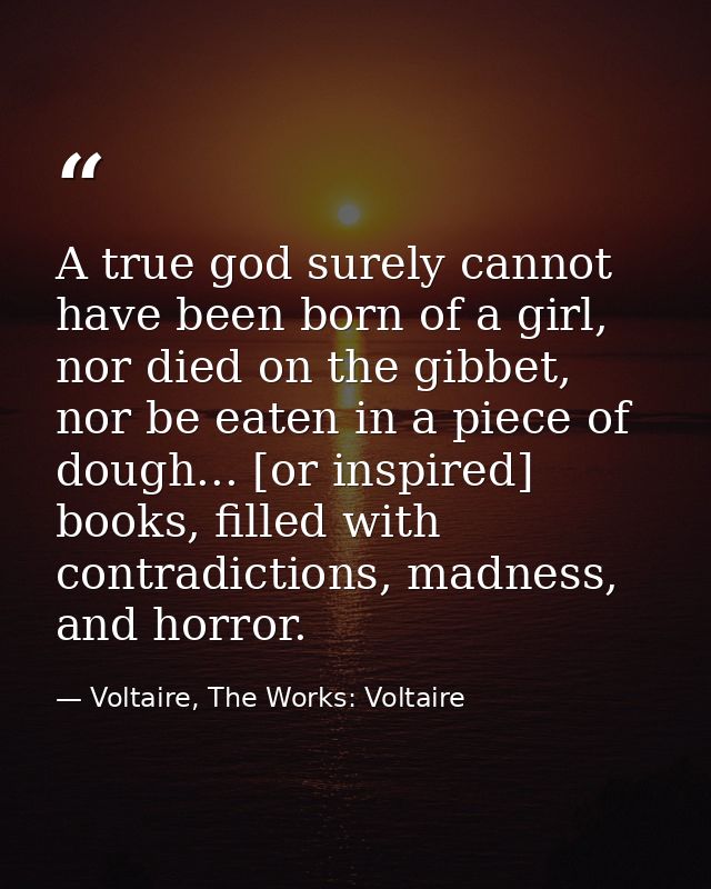 A true god surely cannot have been born of a girl, nor died on the gibbet, nor be eaten in a piece of dough... [or inspi — Voltaire, The Works: Voltaire