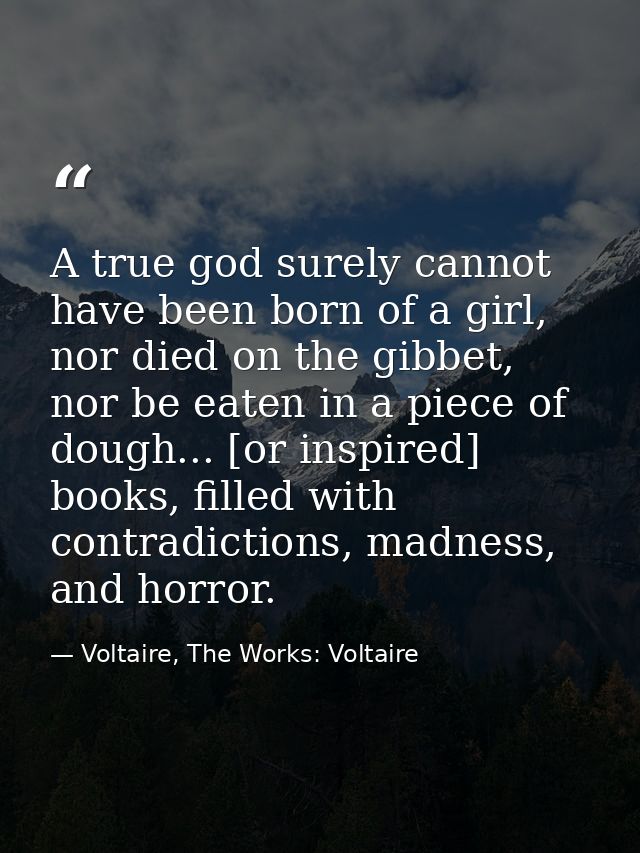 A true god surely cannot have been born of a girl, nor died on the gibbet, nor be eaten in a piece of dough... [or inspi — Voltaire, The Works: Voltaire