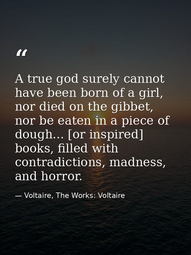 A true god surely cannot have been born of a girl, nor died on the gibbet, nor be eaten in a piece of dough... [or inspi — Voltaire, The Works: Voltaire