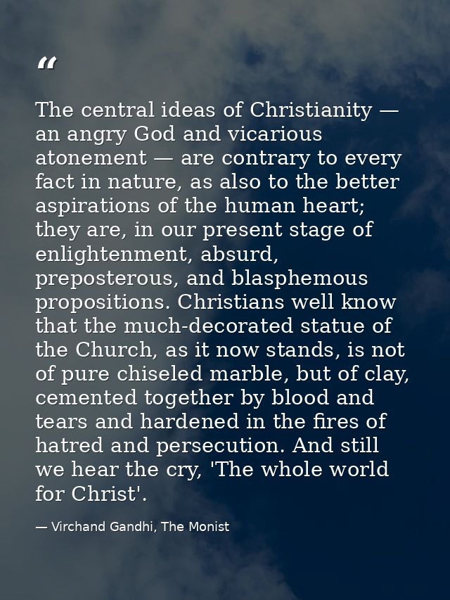 The central ideas of Christianity — an angry God and vicarious atonement — are contrary to every fact in nature, as also — Virchand Gandhi, The Monist