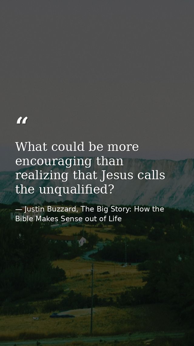 What could be more encouraging than realizing that Jesus calls the unqualified? — Justin Buzzard, The Big Story: How the Bible Makes Sense out of Life