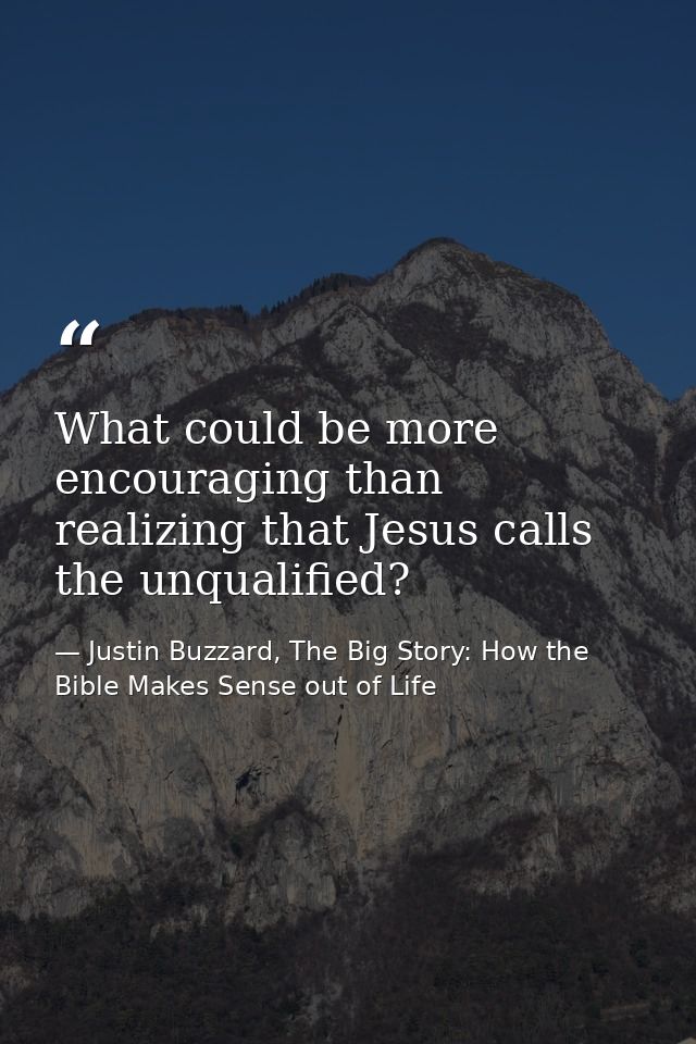 What could be more encouraging than realizing that Jesus calls the unqualified? — Justin Buzzard, The Big Story: How the Bible Makes Sense out of Life