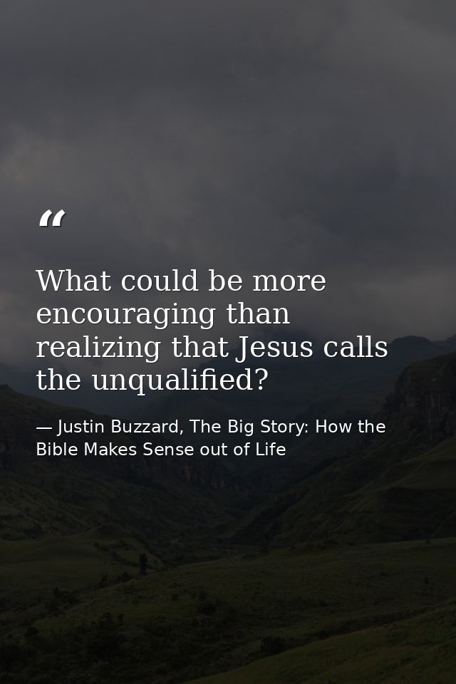 What could be more encouraging than realizing that Jesus calls the unqualified? — Justin Buzzard, The Big Story: How the Bible Makes Sense out of Life