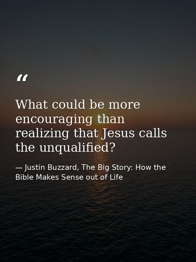 What could be more encouraging than realizing that Jesus calls the unqualified? — Justin Buzzard, The Big Story: How the Bible Makes Sense out of Life