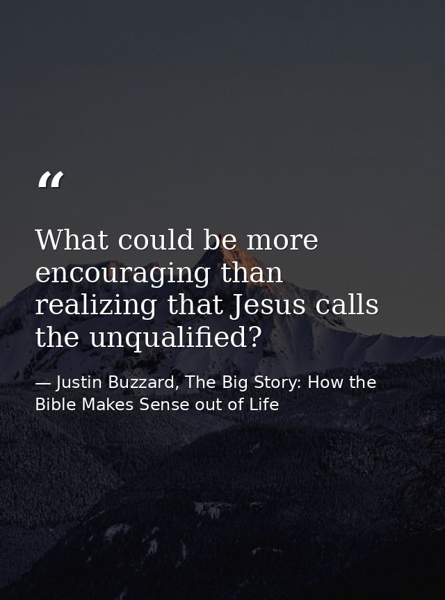 What could be more encouraging than realizing that Jesus calls the unqualified? — Justin Buzzard, The Big Story: How the Bible Makes Sense out of Life