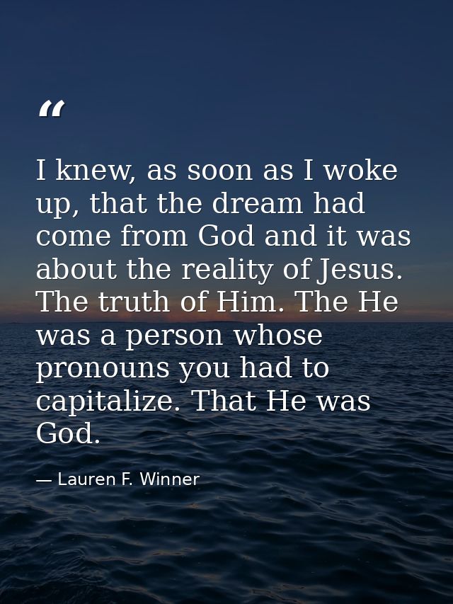 I knew, as soon as I woke up, that the dream had come from God and it was about the reality of Jesus. The truth of Him.  — Lauren F. Winner