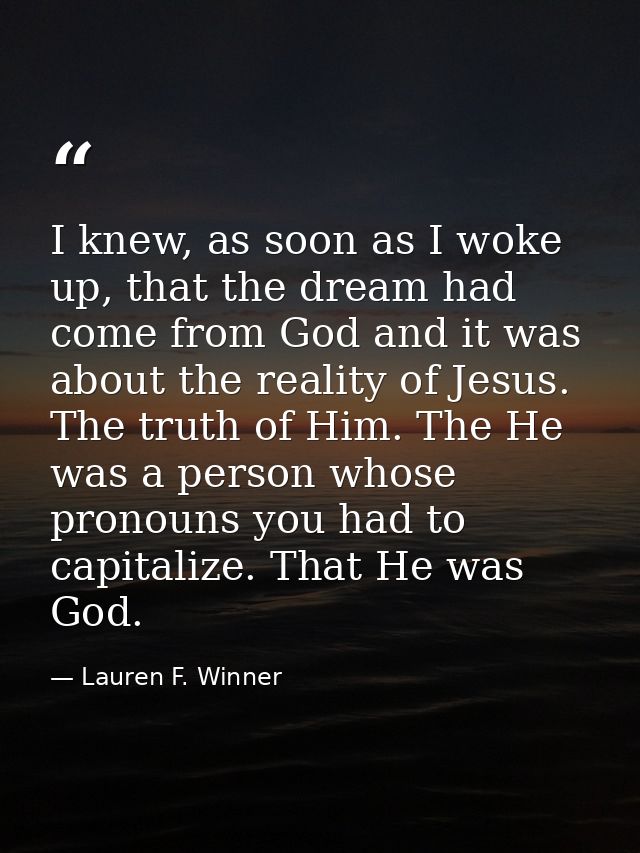I knew, as soon as I woke up, that the dream had come from God and it was about the reality of Jesus. The truth of Him.  — Lauren F. Winner