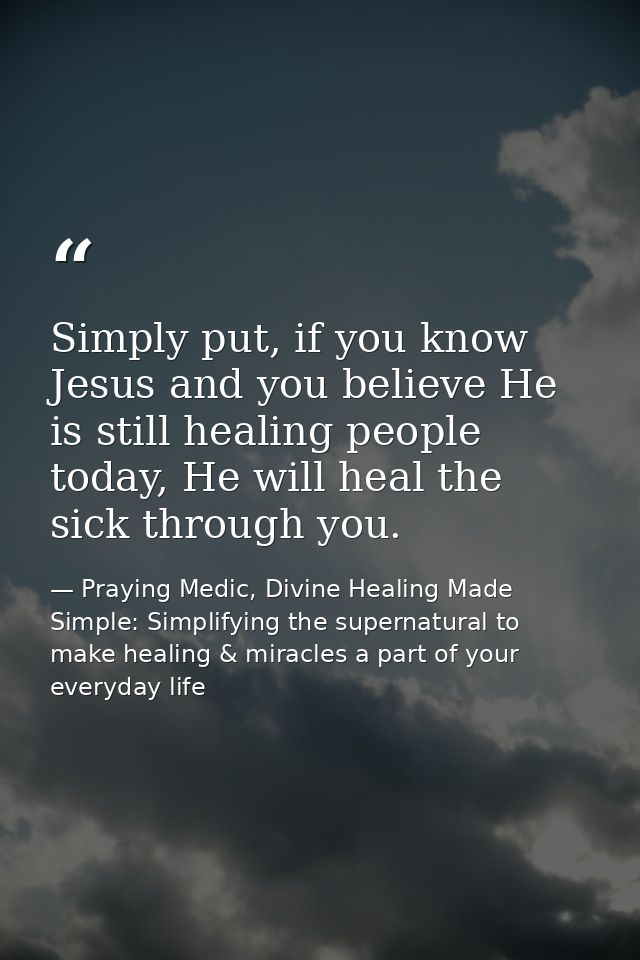 Simply put, if you know Jesus and you believe He is still healing people today, He will heal the sick through you. — Praying Medic, Divine Healing Made Simple: Simplifying the supernatural to make healing & miracles a part of your everyday life