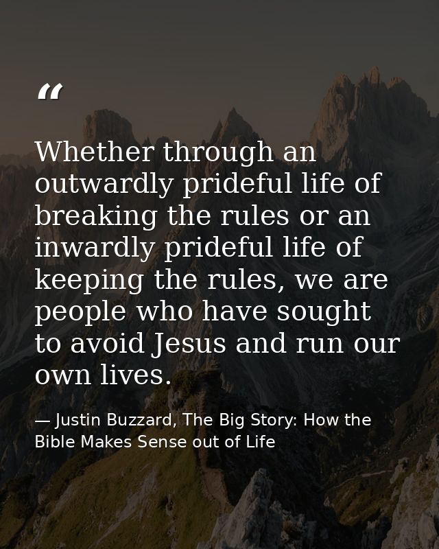 Whether through an outwardly prideful life of breaking the rules or an inwardly prideful life of keeping the rules, we a — Justin Buzzard, The Big Story: How the Bible Makes Sense out of Life